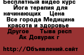 Бесплатный видео-курс “Йога-терапия для начинающих“ › Цена ­ 10 - Все города Медицина, красота и здоровье » Другое   . Тыва респ.,Ак-Довурак г.